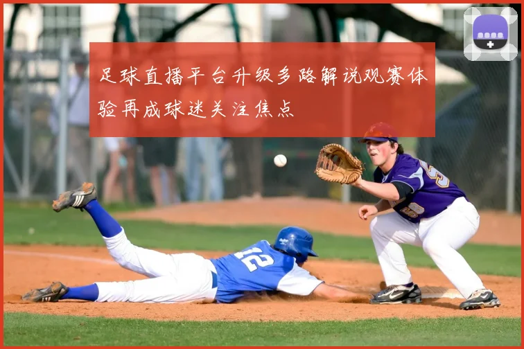 足球直播平台升级多路解说观赛体验再成球迷关注焦点
