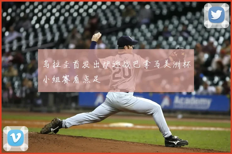 乌拉圭首发出炉迎战巴拿马美洲杯小组赛看点足
