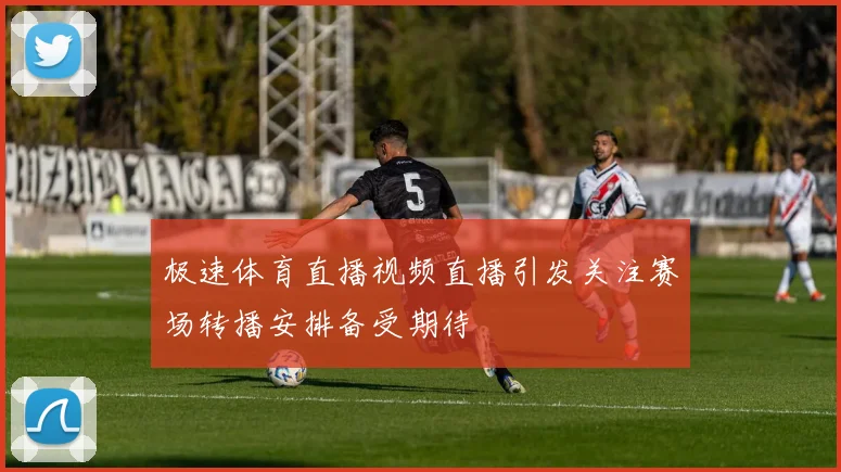 极速体育直播视频直播引发关注赛场转播安排备受期待