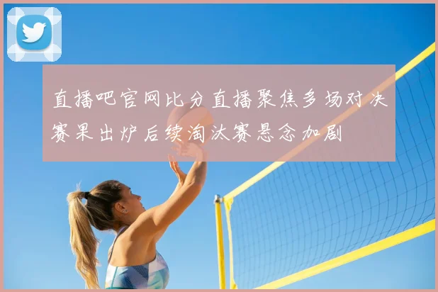 直播吧官网比分直播聚焦多场对决赛果出炉后续淘汰赛悬念加剧