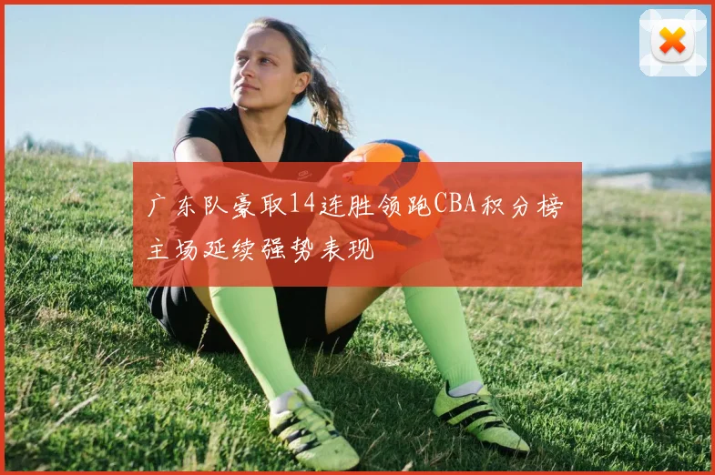 广东队豪取14连胜领跑CBA积分榜 主场延续强势表现