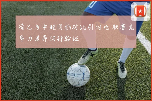 荷乙与中超同档对比引讨论 联赛竞争力差异仍待验证