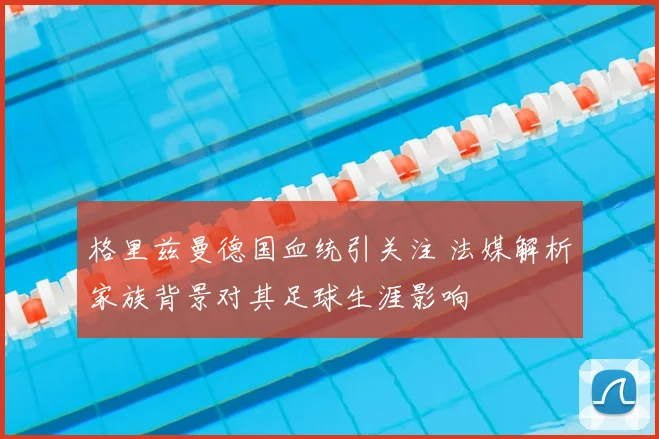 格里兹曼德国血统引关注 法媒解析家族背景对其足球生涯影响