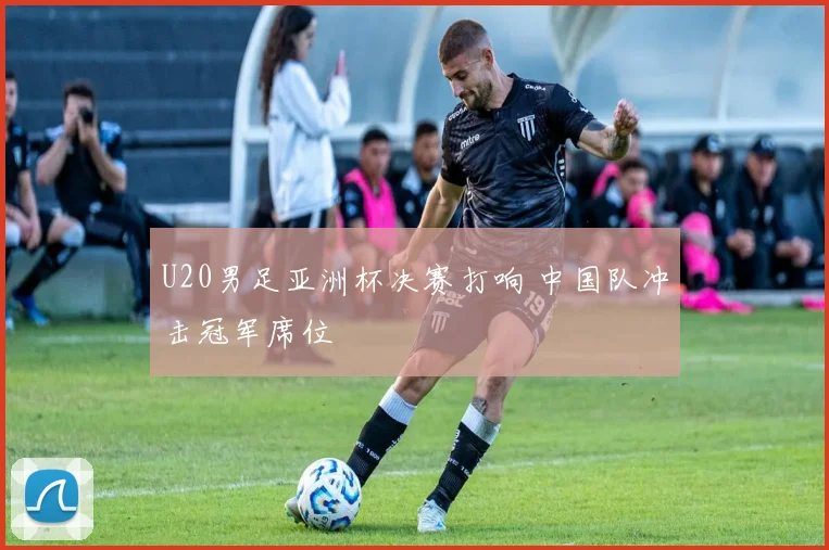 U20男足亚洲杯决赛打响 中国队冲击冠军席位