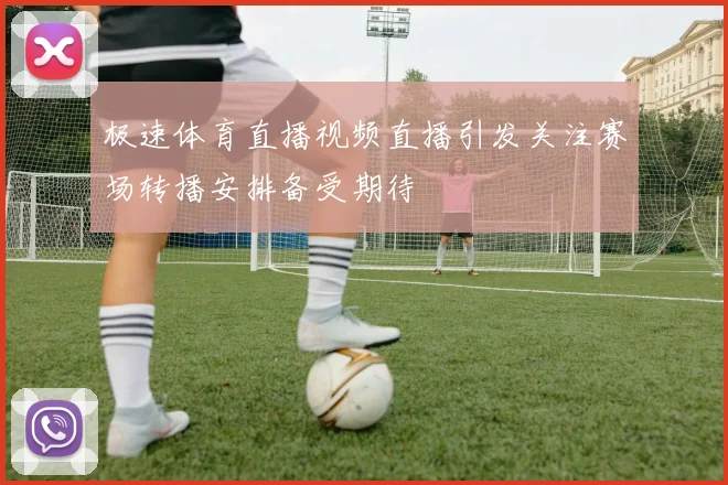 极速体育直播视频直播引发关注赛场转播安排备受期待
