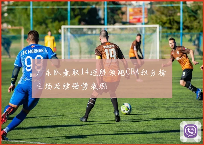 广东队豪取14连胜领跑CBA积分榜 主场延续强势表现