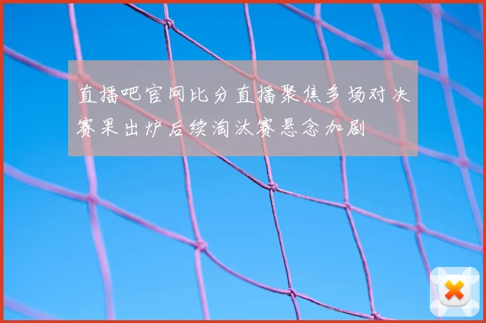 直播吧官网比分直播聚焦多场对决赛果出炉后续淘汰赛悬念加剧