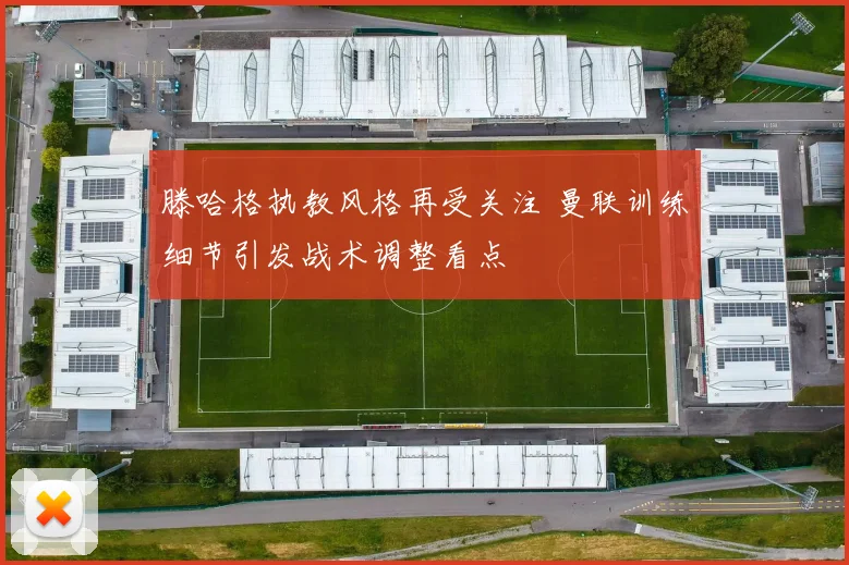 滕哈格执教风格再受关注 曼联训练细节引发战术调整看点