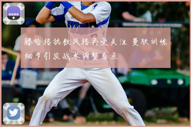 滕哈格执教风格再受关注 曼联训练细节引发战术调整看点