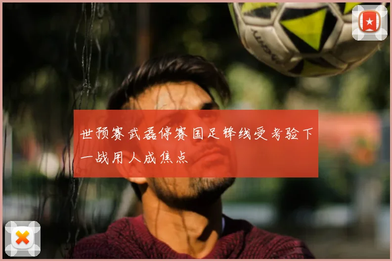 世预赛武磊停赛国足锋线受考验下一战用人成焦点