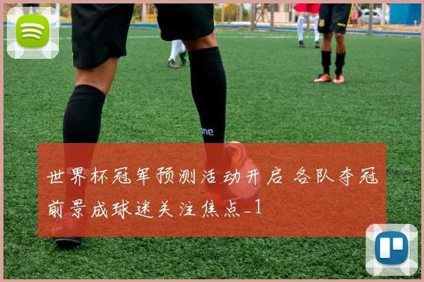 世界杯冠军预测活动开启 各队夺冠前景成球迷关注焦点_1