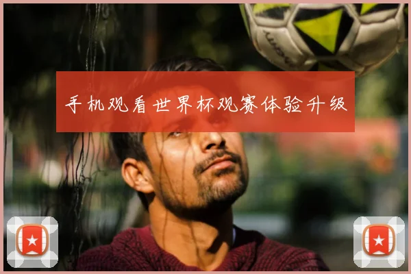 手机观看世界杯观赛体验升级