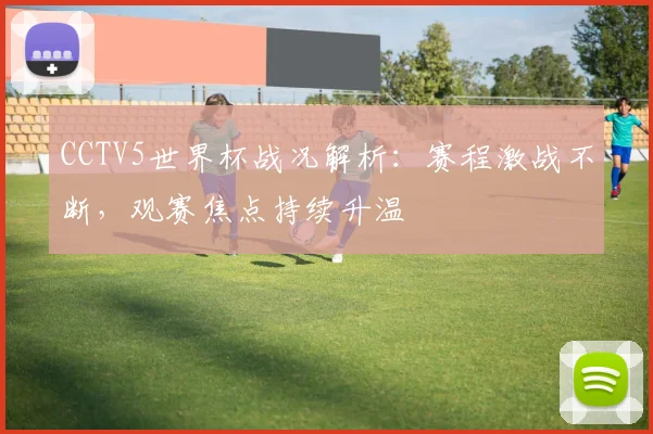 CCTV5世界杯战况解析：赛程激战不断，观赛焦点持续升温