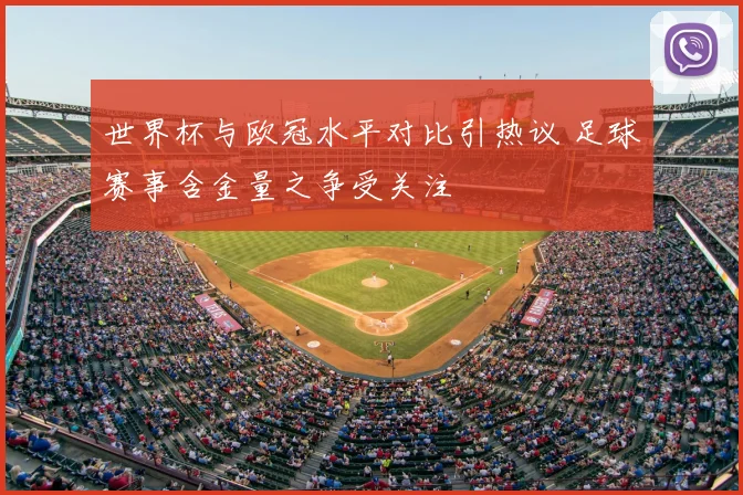 世界杯与欧冠水平对比引热议 足球赛事含金量之争受关注