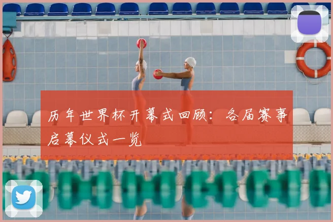 历年世界杯开幕式回顾:各届赛事启幕仪式一览