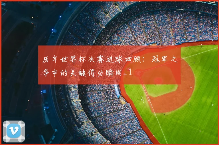历年世界杯决赛进球回顾：冠军之争中的关键得分瞬间_1