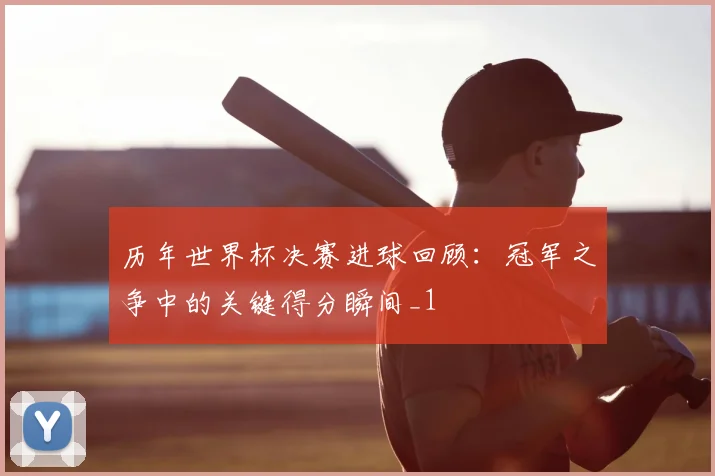 历年世界杯决赛进球回顾:冠军之争中的关键得分瞬间_1