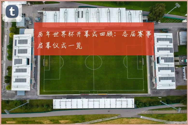 历年世界杯开幕式回顾：各届赛事启幕仪式一览