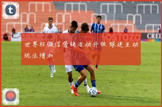 世界杯微信营销活动升级 球迷互动玩法增加