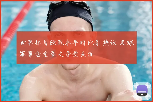 世界杯与欧冠水平对比引热议 足球赛事含金量之争受关注