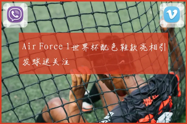Air Force 1世界杯配色鞋款亮相引发球迷关注