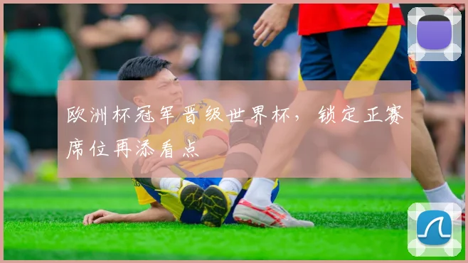 欧洲杯冠军晋级世界杯，锁定正赛席位再添看点